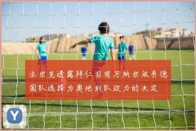 法尔克透露拜仁旧将万纳尔放弃德国队选择为奥地利队效力的决定