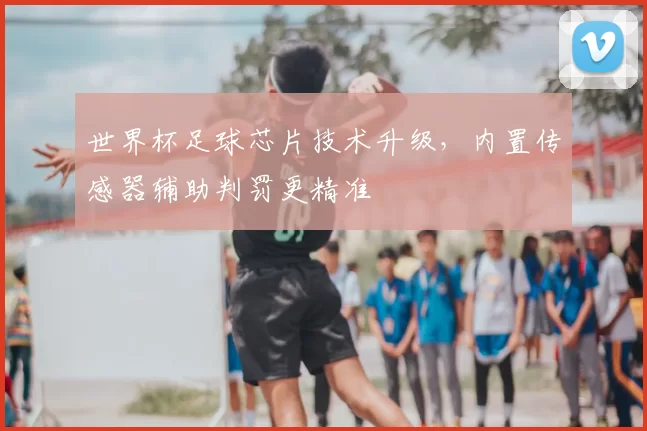 世界杯足球芯片技术升级，内置传感器辅助判罚更精准