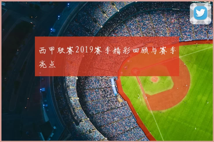 西甲联赛2019赛季精彩回顾与赛季亮点