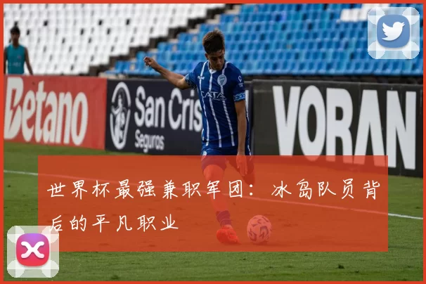世界杯最强兼职军团：冰岛队员背后的平凡职业