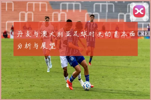 丹麦与澳大利亚足球对决的基本面分析与展望
