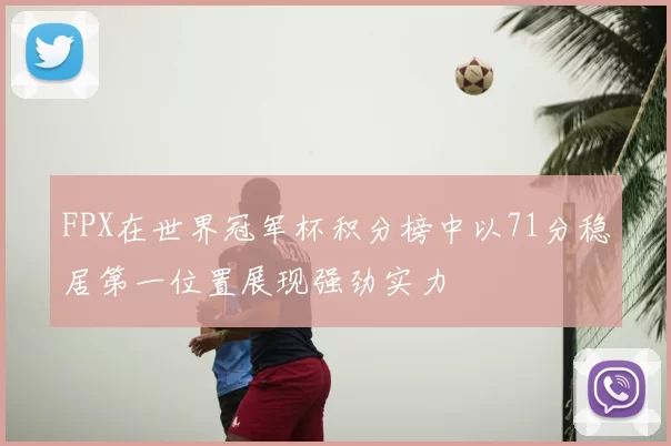 FPX在世界冠军杯积分榜中以71分稳居第一位置展现强劲实力