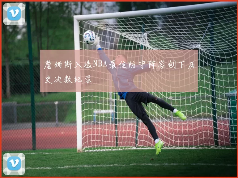 詹姆斯入选NBA最佳防守阵容创下历史次数纪录