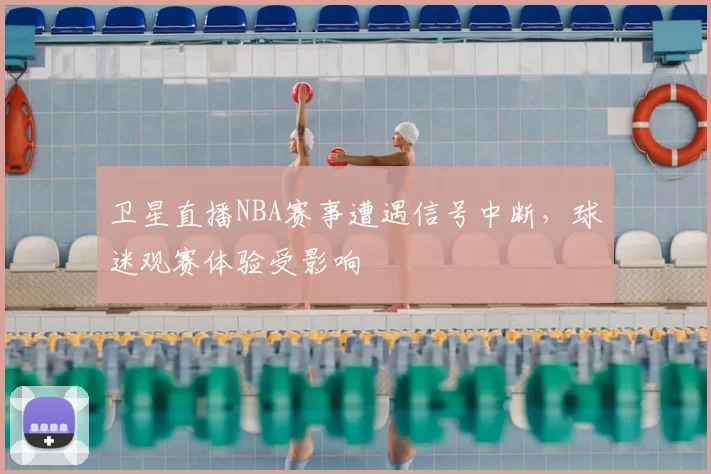 卫星直播NBA赛事遭遇信号中断，球迷观赛体验受影响