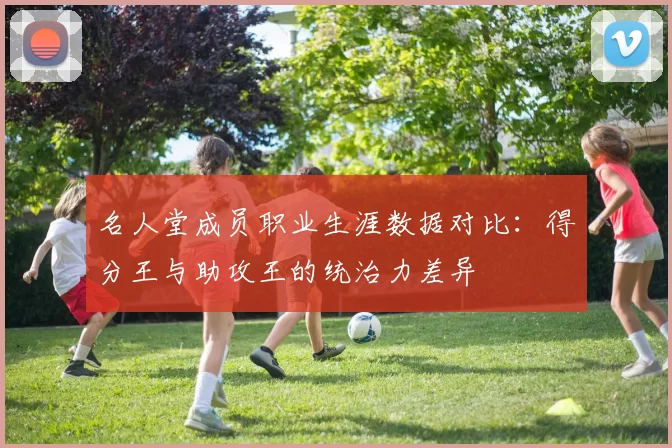 名人堂成员职业生涯数据对比:得分王与助攻王的统治力差异