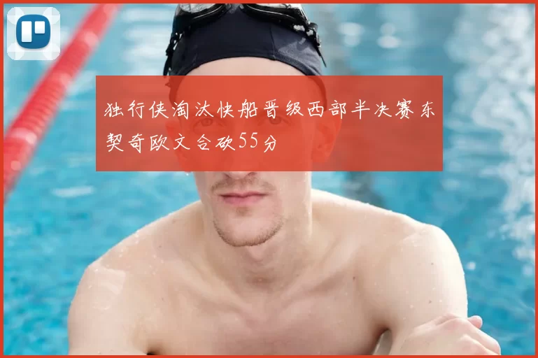 独行侠淘汰快船晋级西部半决赛东契奇欧文合砍55分