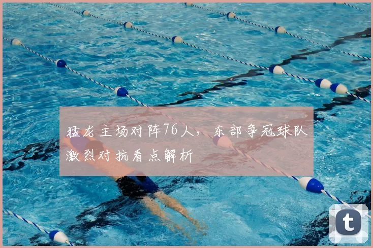 猛龙主场对阵76人,东部争冠球队激烈对抗看点解析