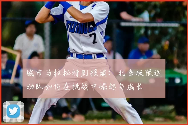 城市马拉松特别报道：北京极限运动队如何在挑战中崛起与成长