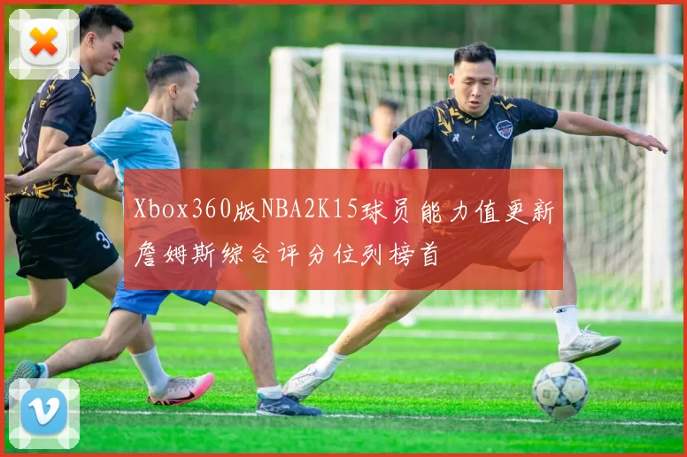 Xbox360版NBA2K15球员能力值更新詹姆斯综合评分位列榜首