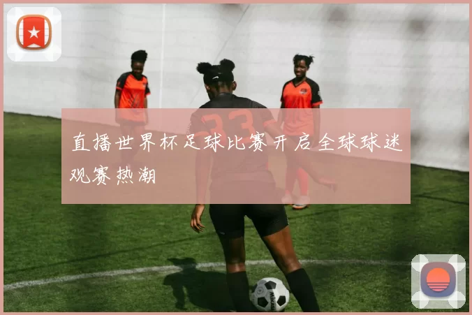 直播世界杯足球比赛开启全球球迷观赛热潮