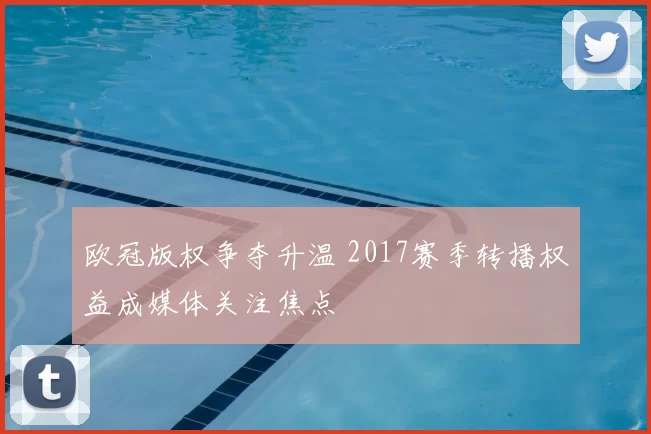 欧冠版权争夺升温 2017赛季转播权益成媒体关注焦点