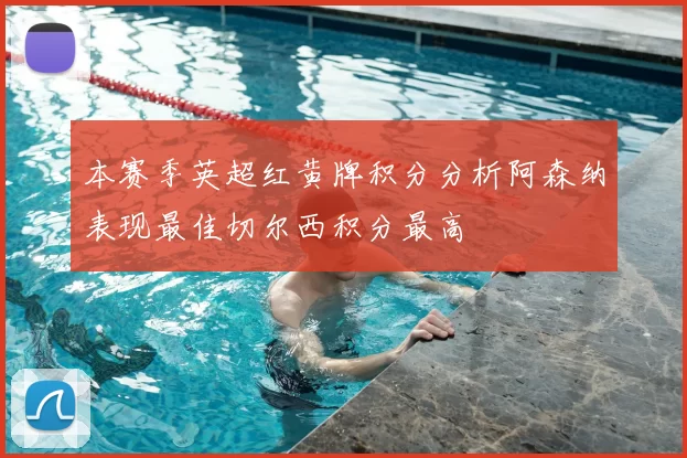 本赛季英超红黄牌积分分析阿森纳表现最佳切尔西积分最高