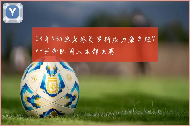 08年NBA选秀球员罗斯成为最年轻MVP并带队闯入东部决赛