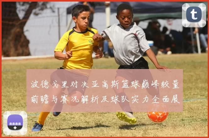 波德戈里对决亚高斯篮球巅峰较量前瞻与赛况解析及球队实力全面展望