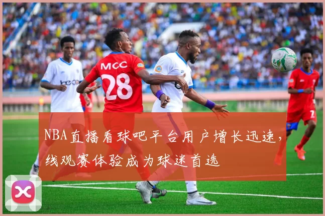NBA直播看球吧平台用户增长迅速,线观赛体验成为球迷首选