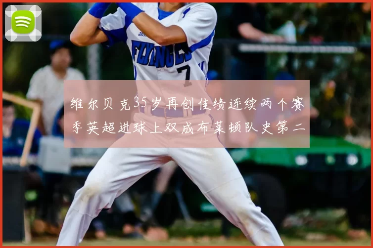 维尔贝克35岁再创佳绩连续两个赛季英超进球上双成布莱顿队史第二人