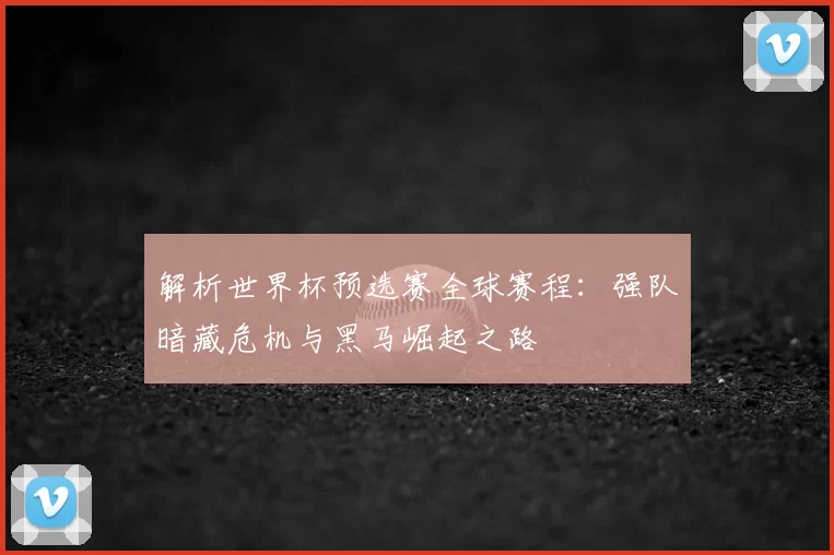 解析世界杯预选赛全球赛程：强队暗藏危机与黑马崛起之路