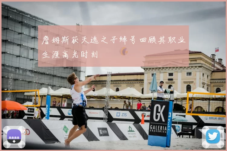 詹姆斯获天选之子绰号回顾其职业生涯高光时刻