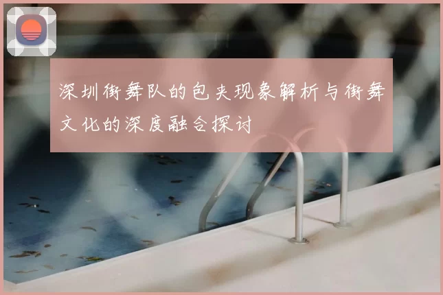 深圳街舞队的包夹现象解析与街舞文化的深度融合探讨