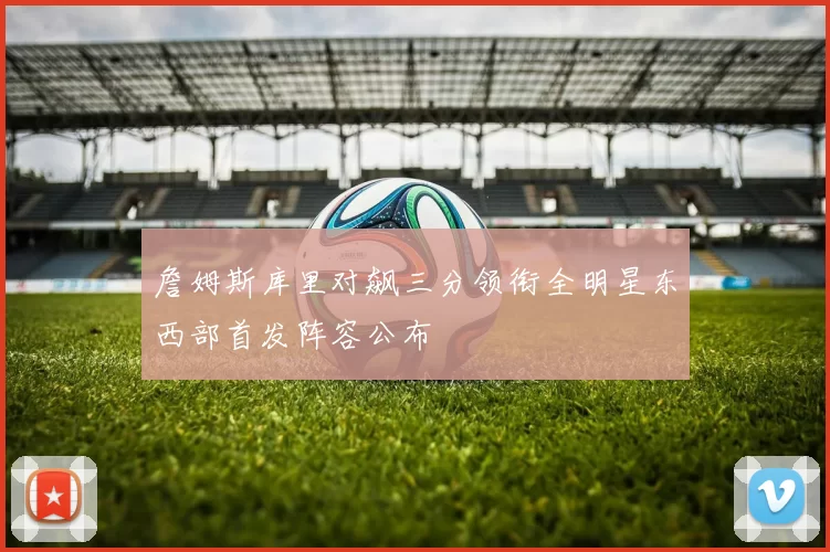 詹姆斯库里对飙三分领衔全明星东西部首发阵容公布