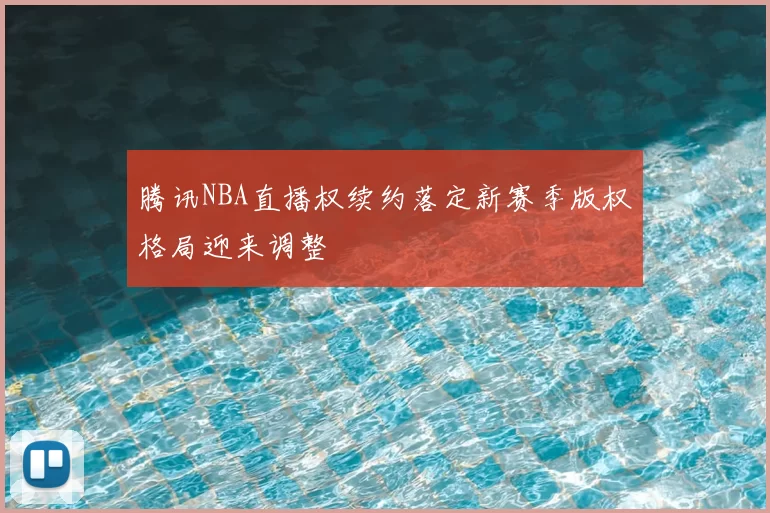 腾讯NBA直播权续约落定新赛季版权格局迎来调整