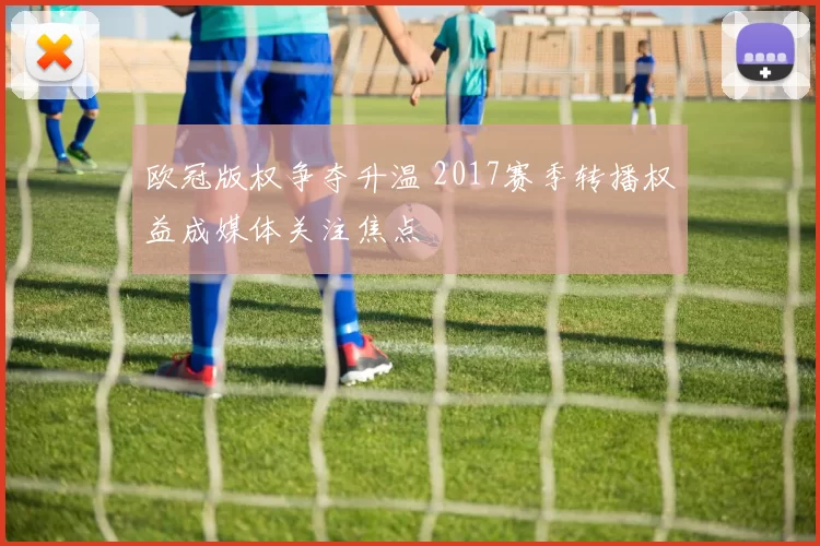 欧冠版权争夺升温 2017赛季转播权益成媒体关注焦点