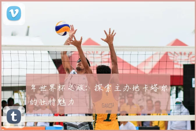 年世界杯之旅：探索主办地卡塔尔的独特魅力