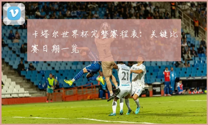 卡塔尔世界杯完整赛程表:关键比赛日期一览