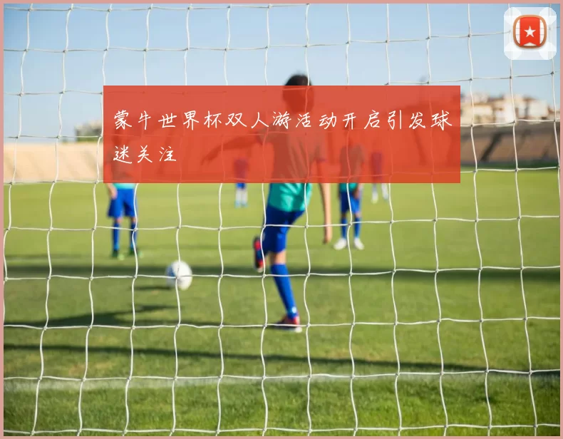 蒙牛世界杯双人游活动开启引发球迷关注