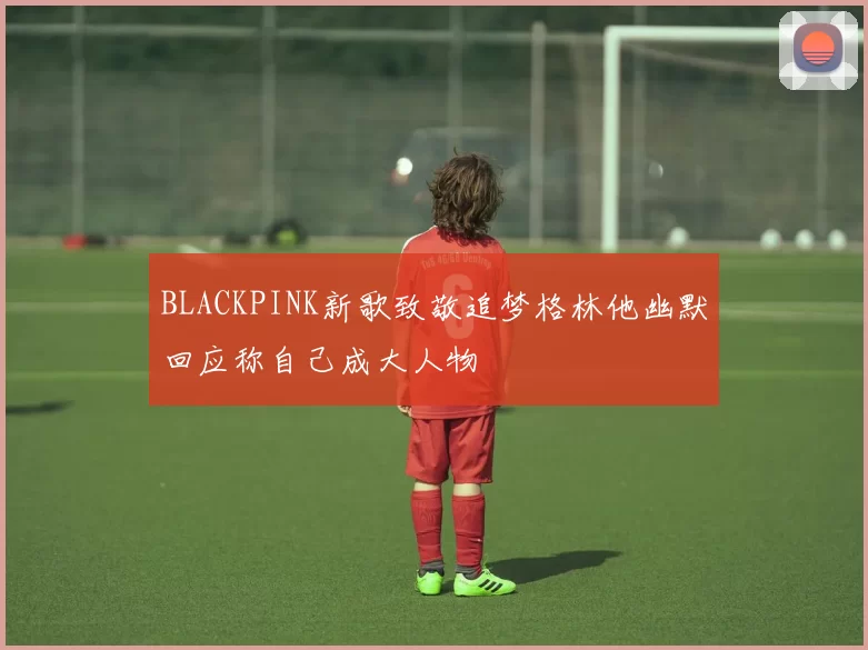 BLACKPINK新歌致敬追梦格林他幽默回应称自己成大人物
