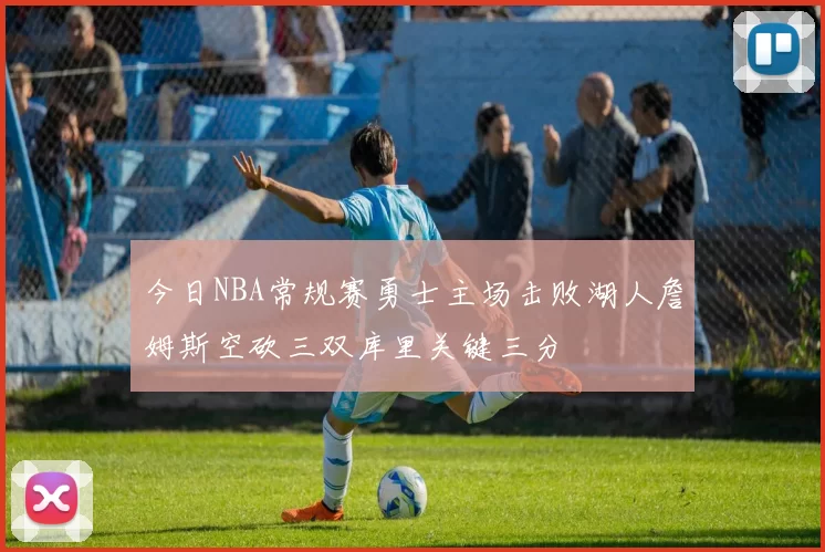 今日NBA常规赛勇士主场击败湖人詹姆斯空砍三双库里关键三分