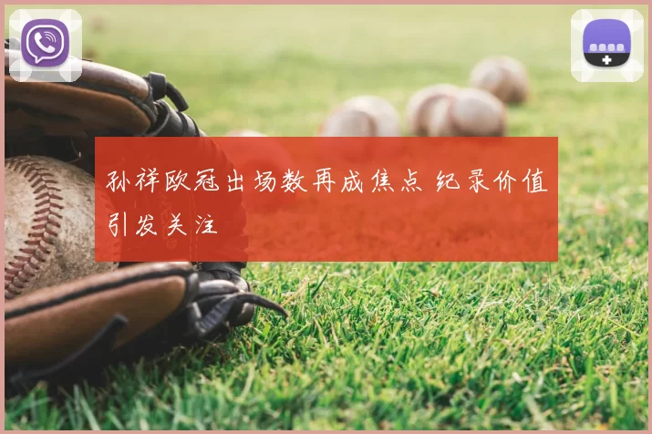 孙祥欧冠出场数再成焦点 纪录价值引发关注