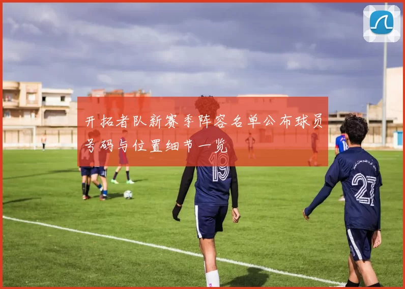 开拓者队新赛季阵容名单公布球员号码与位置细节一览