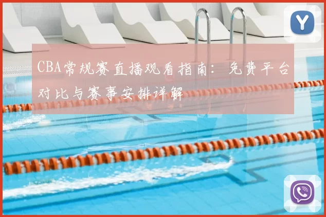 CBA常规赛直播观看指南：免费平台对比与赛事安排详解