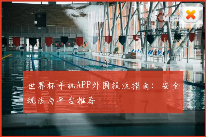 世界杯手机APP外围投注指南：安全玩法与平台推荐