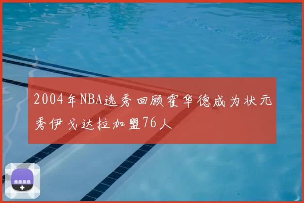 2004年NBA选秀回顾霍华德成为状元秀伊戈达拉加盟76人