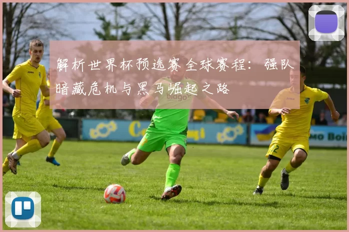解析世界杯预选赛全球赛程:强队暗藏危机与黑马崛起之路