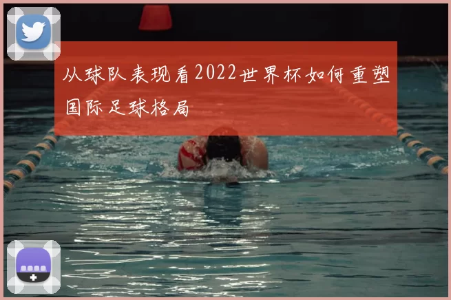 从球队表现看2022世界杯如何重塑国际足球格局