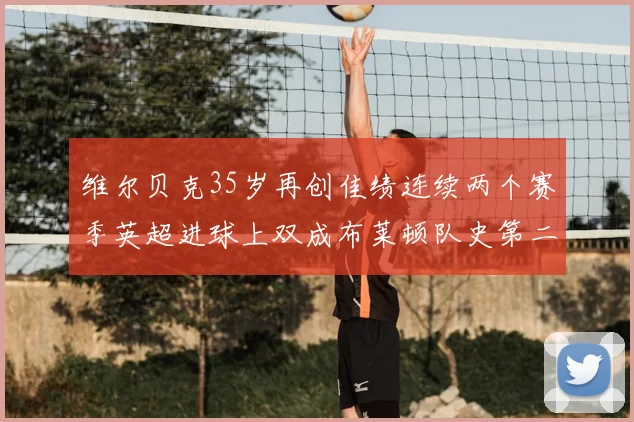维尔贝克35岁再创佳绩连续两个赛季英超进球上双成布莱顿队史第二人