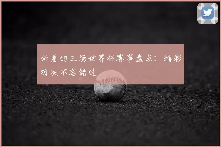 必看的三场世界杯赛事盘点:精彩对决不容错过