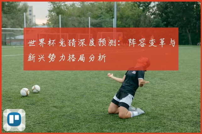 世界杯竞猜深度预测：阵容变革与新兴势力格局分析