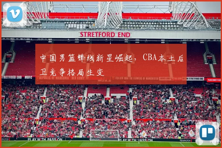 中国男篮锋线新星崛起，CBA本土后卫竞争格局生变