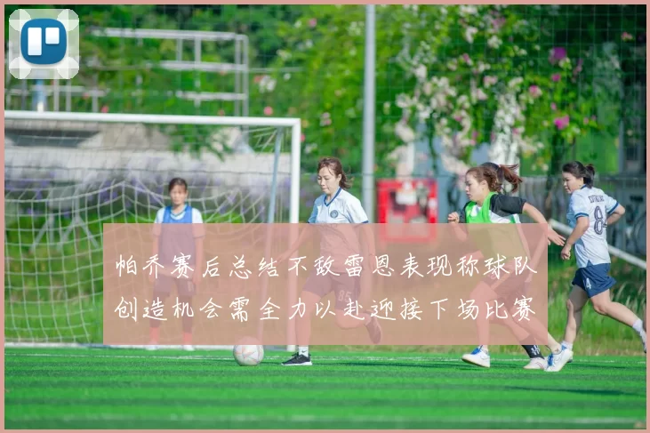 帕乔赛后总结不敌雷恩表现称球队创造机会需全力以赴迎接下场比赛