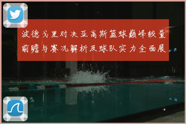 波德戈里对决亚高斯篮球巅峰较量前瞻与赛况解析及球队实力全面展望