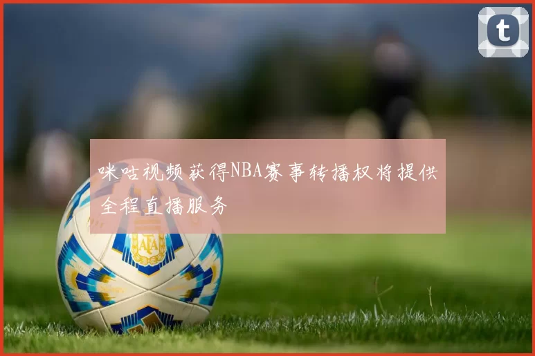 咪咕视频获得NBA赛事转播权将提供全程直播服务