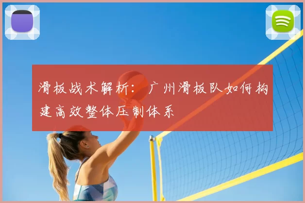 滑板战术解析：广州滑板队如何构建高效整体压制体系