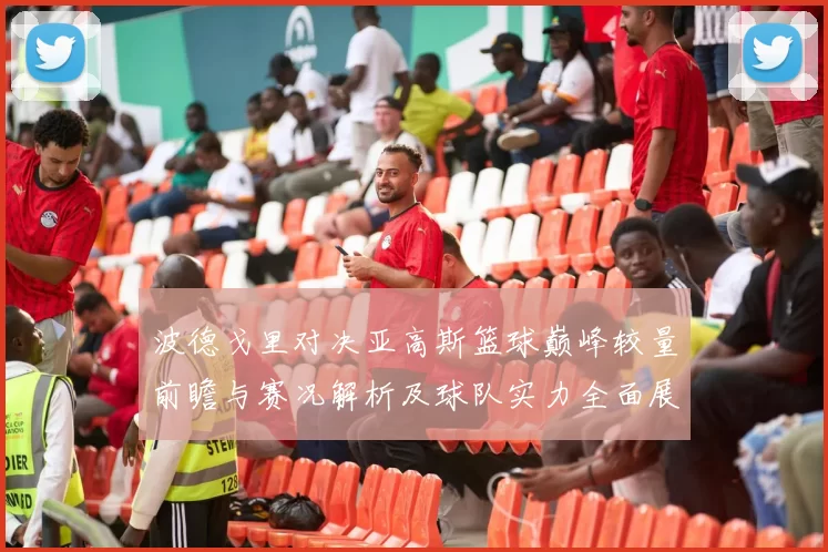 波德戈里对决亚高斯篮球巅峰较量前瞻与赛况解析及球队实力全面展望
