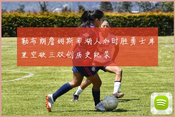 勒布朗詹姆斯率湖人加时胜勇士库里空砍三双创历史纪录