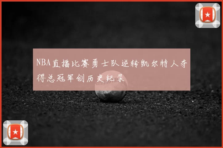 NBA直播比赛勇士队逆转凯尔特人夺得总冠军创历史纪录