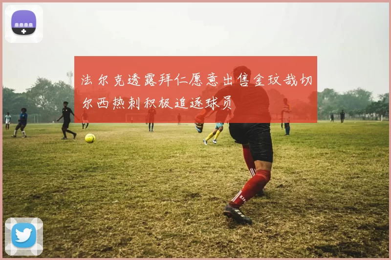 法尔克透露拜仁愿意出售金玟哉切尔西热刺积极追逐球员